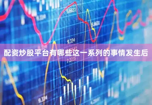 配资炒股平台有哪些这一系列的事情发生后