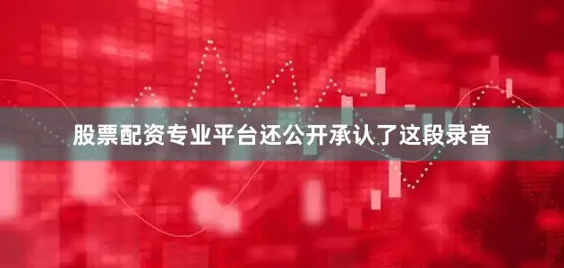 股票配资专业平台还公开承认了这段录音