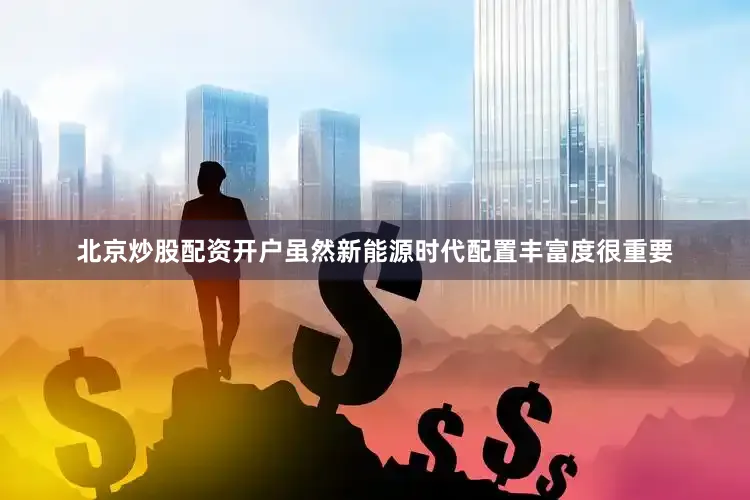北京炒股配资开户虽然新能源时代配置丰富度很重要