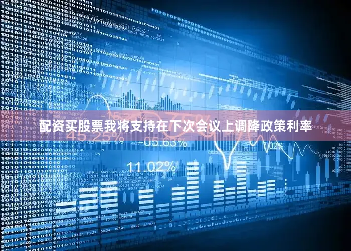 配资买股票我将支持在下次会议上调降政策利率