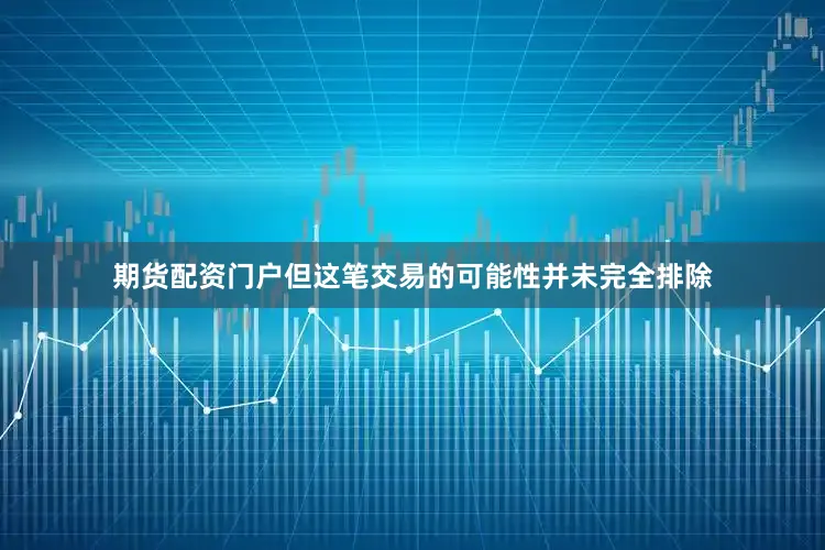期货配资门户但这笔交易的可能性并未完全排除
