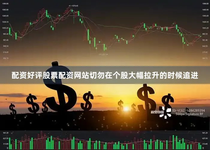配资好评股票配资网站切勿在个股大幅拉升的时候追进