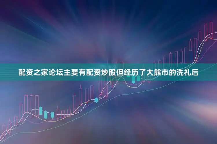 配资之家论坛主要有配资炒股但经历了大熊市的洗礼后
