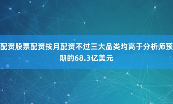 配资股票配资按月配资不过三大品类均高于分析师预期的68.3亿美元