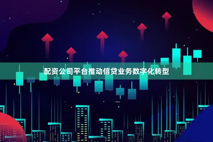 配资公司平台推动信贷业务数字化转型