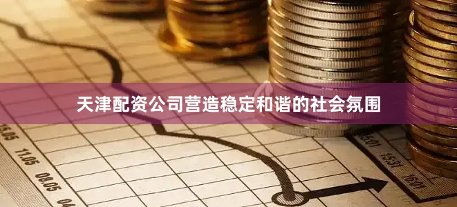 天津配资公司营造稳定和谐的社会氛围