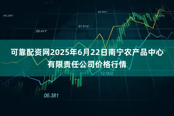 可靠配资网2025年6月22日南宁农产品中心有限责任公司价格行情
