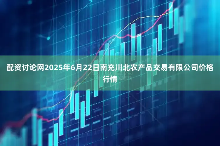 配资讨论网2025年6月22日南充川北农产品交易有限公司价格行情