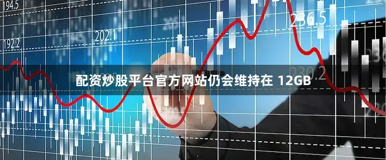 配资炒股平台官方网站仍会维持在 12GB
