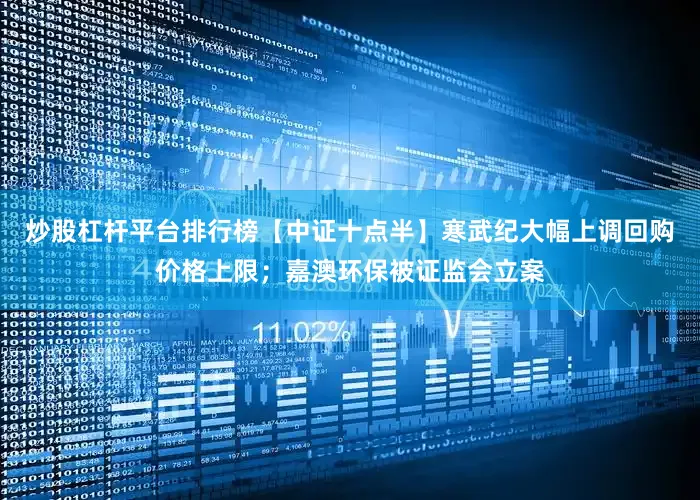 炒股杠杆平台排行榜【中证十点半】寒武纪大幅上调回购价格上限；嘉澳环保被证监会立案