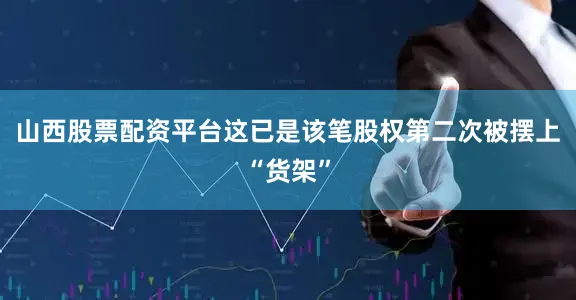 山西股票配资平台这已是该笔股权第二次被摆上“货架”