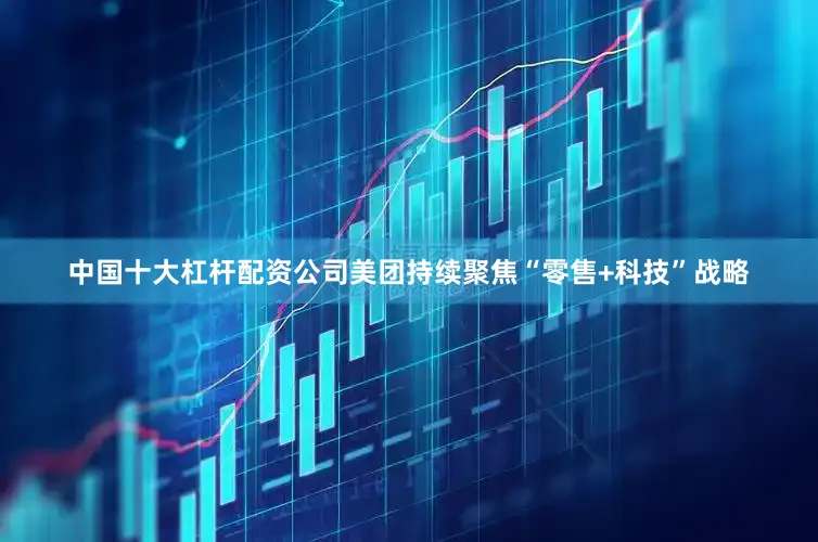中国十大杠杆配资公司美团持续聚焦“零售+科技”战略