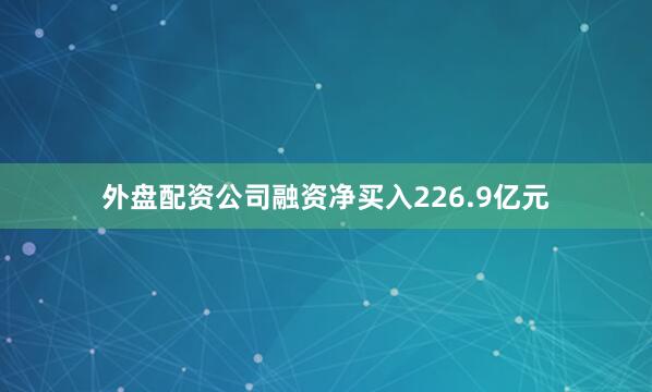 外盘配资公司融资净买入226.9亿元
