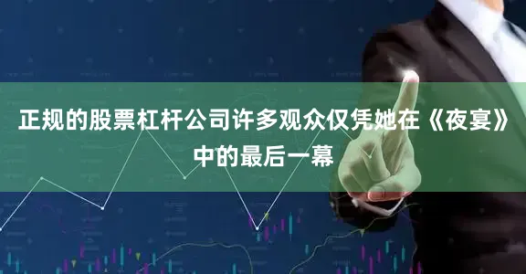 正规的股票杠杆公司许多观众仅凭她在《夜宴》中的最后一幕