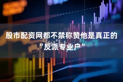 股市配资网都不禁称赞他是真正的“反派专业户”