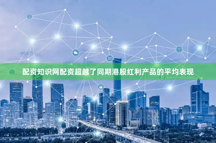配资知识网配资超越了同期港股红利产品的平均表现