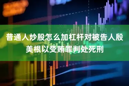 普通人炒股怎么加杠杆对被告人殷美根以受贿罪判处死刑