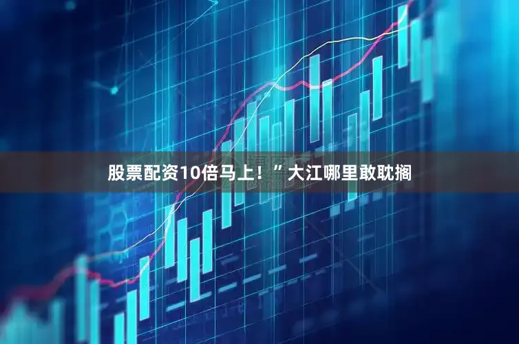 股票配资10倍马上！”大江哪里敢耽搁