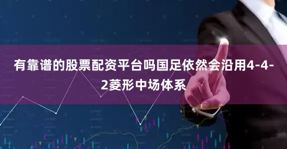 有靠谱的股票配资平台吗国足依然会沿用4-4-2菱形中场体系