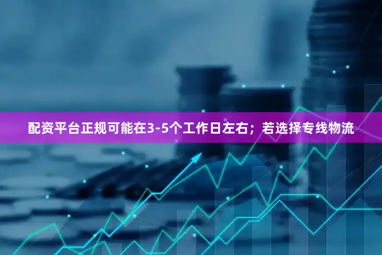 配资平台正规可能在3-5个工作日左右；若选择专线物流