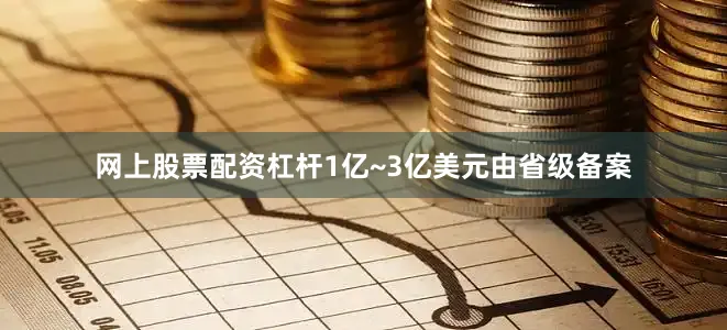 网上股票配资杠杆1亿~3亿美元由省级备案
