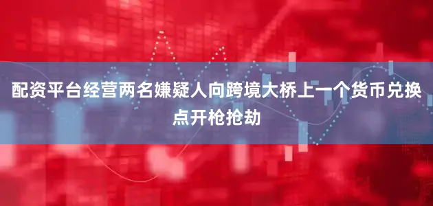 配资平台经营两名嫌疑人向跨境大桥上一个货币兑换点开枪抢劫