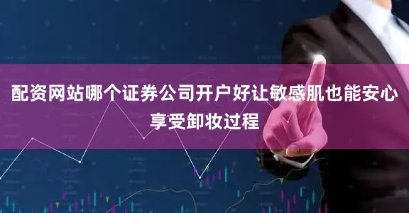 配资网站哪个证券公司开户好让敏感肌也能安心享受卸妆过程