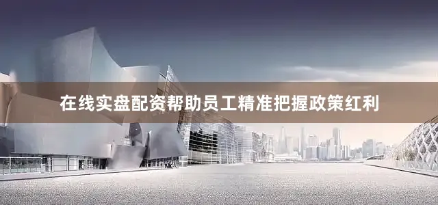 在线实盘配资帮助员工精准把握政策红利