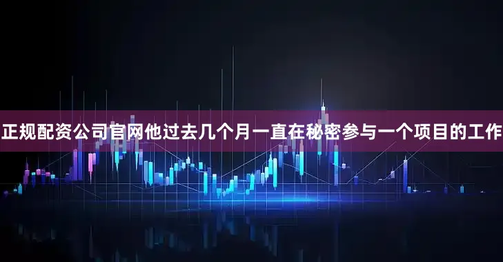 正规配资公司官网他过去几个月一直在秘密参与一个项目的工作