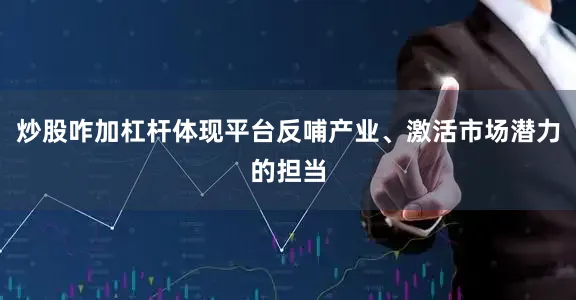 炒股咋加杠杆体现平台反哺产业、激活市场潜力的担当