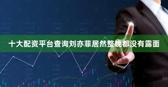 十大配资平台查询刘亦菲居然整晚都没有露面