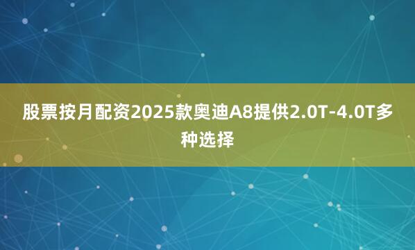 股票按月配资2025款奥迪A8提供2.0T-4.0T多种选择