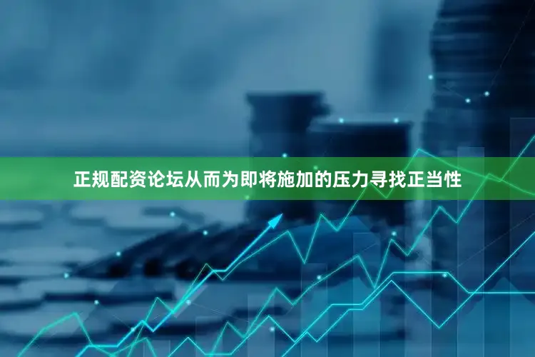 正规配资论坛从而为即将施加的压力寻找正当性