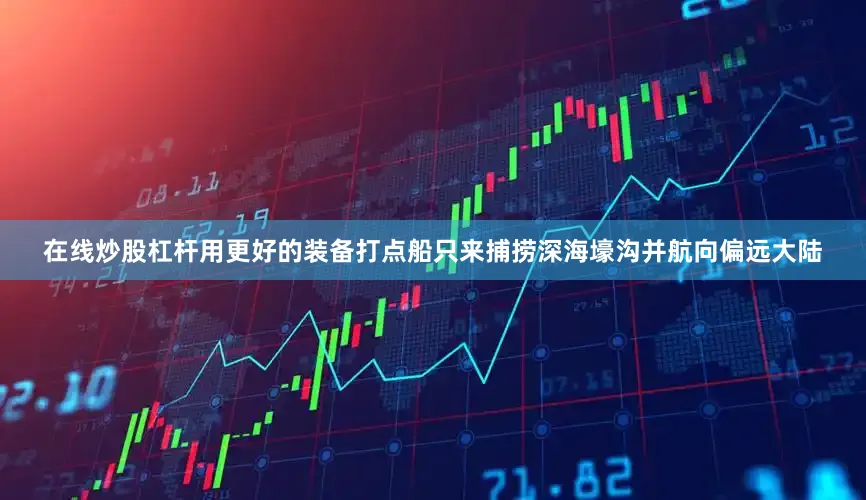 在线炒股杠杆用更好的装备打点船只来捕捞深海壕沟并航向偏远大陆