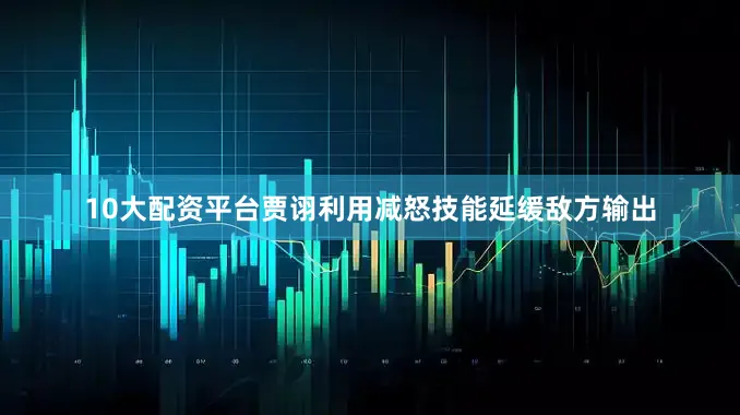 10大配资平台贾诩利用减怒技能延缓敌方输出