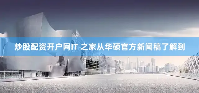 炒股配资开户网IT 之家从华硕官方新闻稿了解到