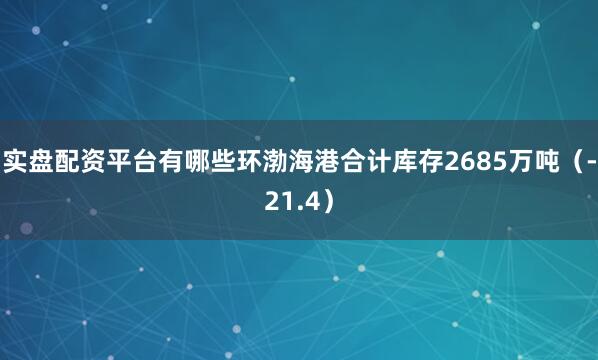 实盘配资平台有哪些环渤海港合计库存2685万吨（-21.4）