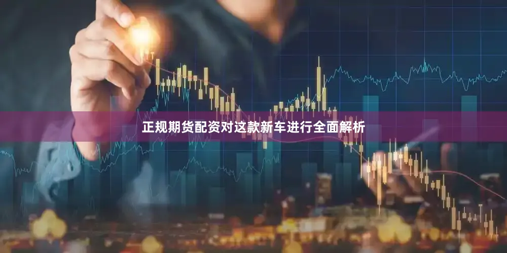 正规期货配资对这款新车进行全面解析