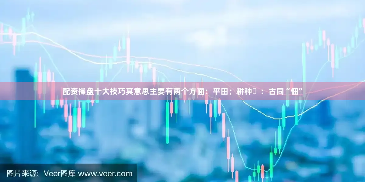 配资操盘十大技巧其意思主要有两个方面：平田；耕种‌：古同“佃”