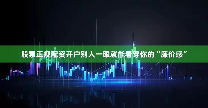 股票正规配资开户别人一眼就能看穿你的“廉价感”