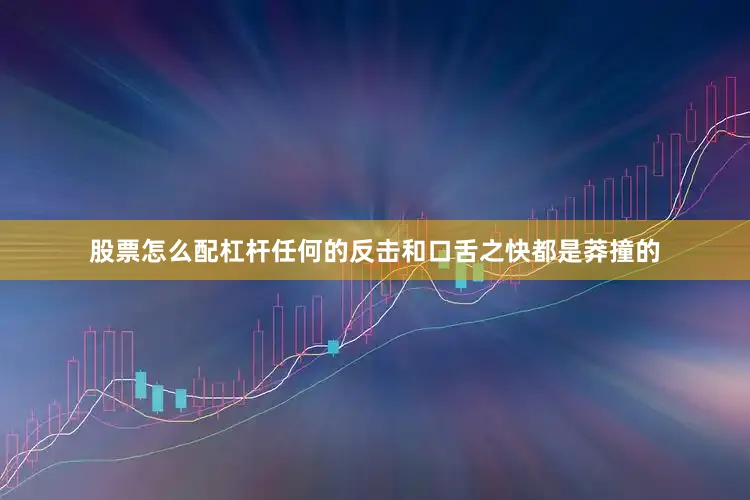 股票怎么配杠杆任何的反击和口舌之快都是莽撞的