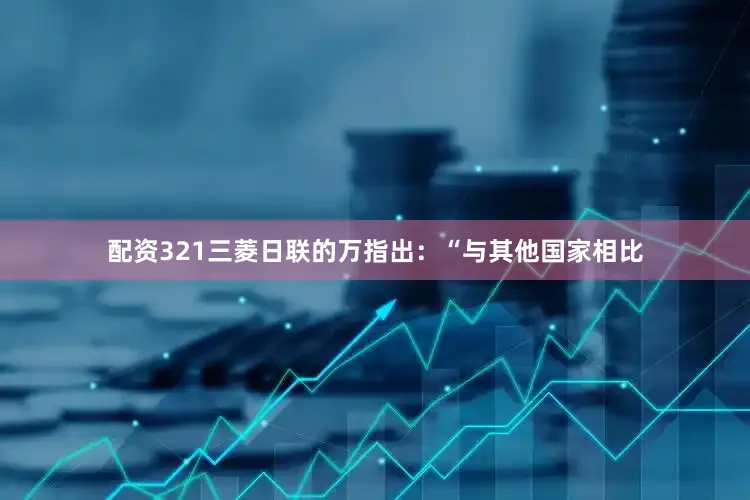 配资321　　三菱日联的万指出：“与其他国家相比