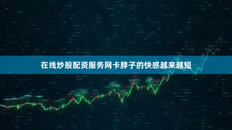 在线炒股配资服务网卡脖子的快感越来越短