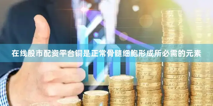 在线股市配资平台铜是正常骨髓细胞形成所必需的元素