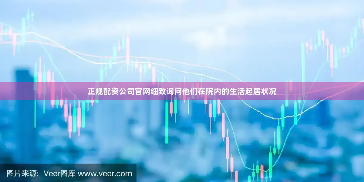 正规配资公司官网细致询问他们在院内的生活起居状况