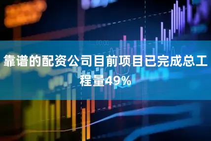 靠谱的配资公司目前项目已完成总工程量49%