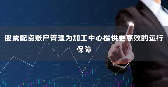 股票配资账户管理为加工中心提供更高效的运行保障