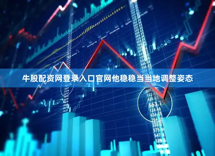 牛股配资网登录入口官网他稳稳当当地调整姿态