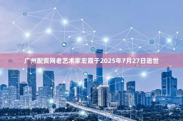 广州配资网老艺术家宏霞于2025年7月27日逝世