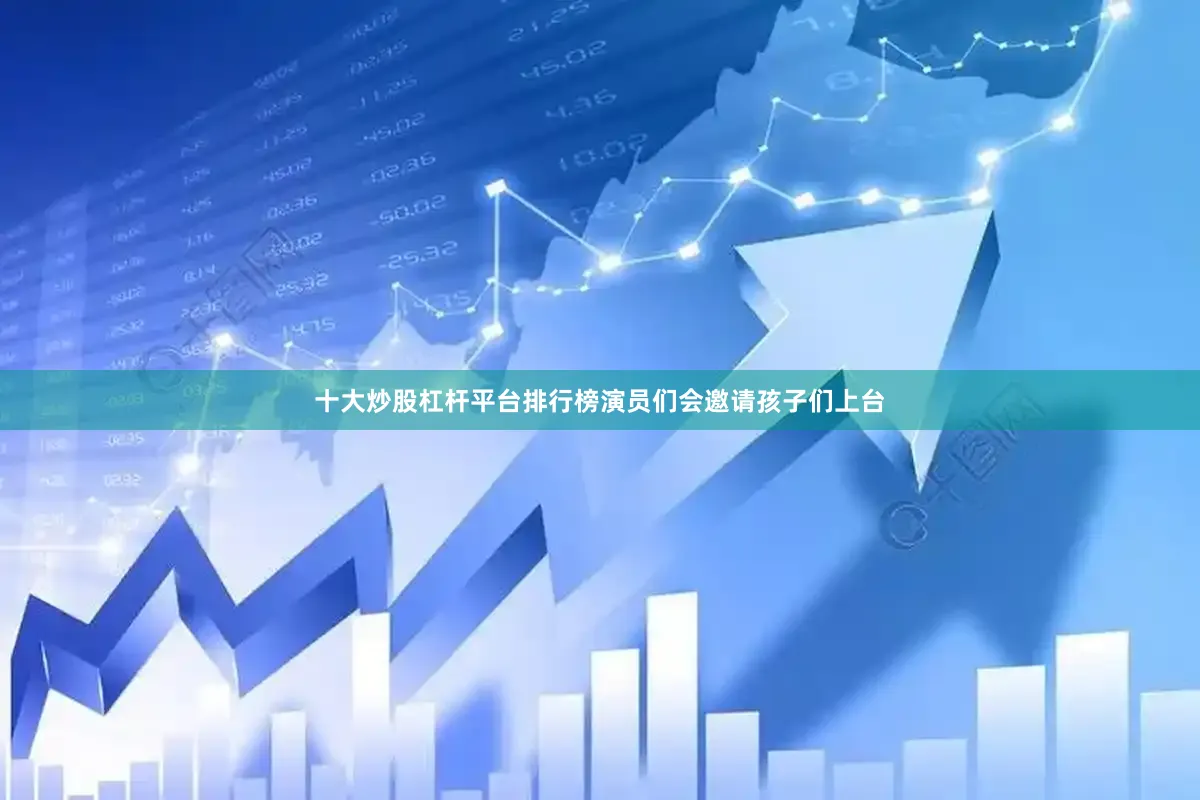 十大炒股杠杆平台排行榜演员们会邀请孩子们上台
